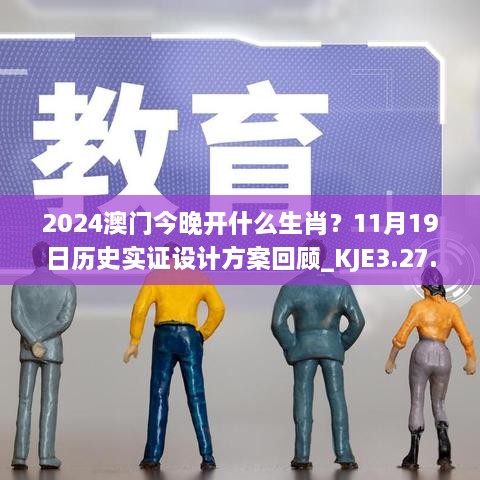 2024澳門今晚開什么生肖？11月19日歷史實(shí)證設(shè)計(jì)方案回顧_KJE3.27.22修訂版