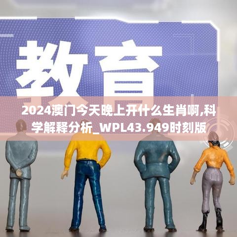 2024澳門今天晚上開什么生肖啊,科學(xué)解釋分析_WPL43.949時(shí)刻版