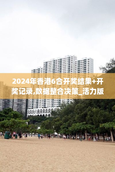 2024年香港6合開獎(jiǎng)結(jié)果+開獎(jiǎng)記錄,數(shù)據(jù)整合決策_(dá)活力版SKN7.68