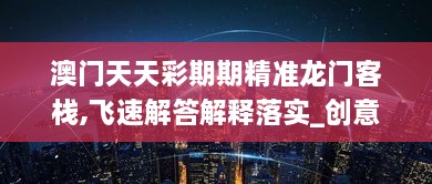 澳門天天彩期期精準(zhǔn)龍門客棧,飛速解答解釋落實_創(chuàng)意版UFE2.28