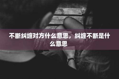 不斷糾纏對(duì)方什么意思，糾纏不斷是什么意思 