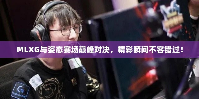 MLXG與姿態(tài)賽場巔峰對決，精彩瞬間不容錯過！