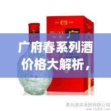 廣府春系列酒價(jià)格大解析，全面解讀市場(chǎng)行情，讓您輕松掌握最新價(jià)格動(dòng)態(tài)！