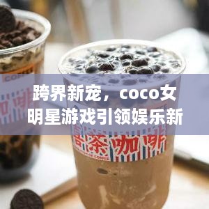 跨界新寵，coco女明星游戲引領(lǐng)娛樂(lè)新風(fēng)潮