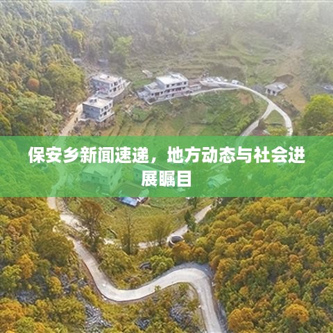 保安鄉(xiāng)新聞速遞，地方動態(tài)與社會進(jìn)展矚目