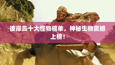 彼岸島十大怪物榜單，神秘生物震撼上榜！