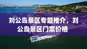 劉公島景區(qū)專(zhuān)題推介，劉公島景區(qū)門(mén)票價(jià)格 