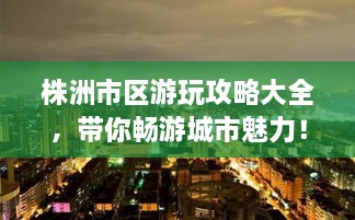 株洲市區(qū)游玩攻略大全，帶你暢游城市魅力！