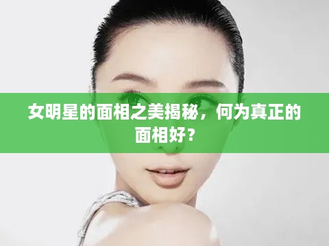 女明星的面相之美揭秘，何為真正的面相好？