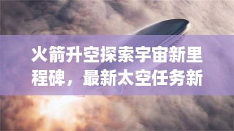 火箭升空探索宇宙新里程碑，最新太空任務(wù)新聞揭秘