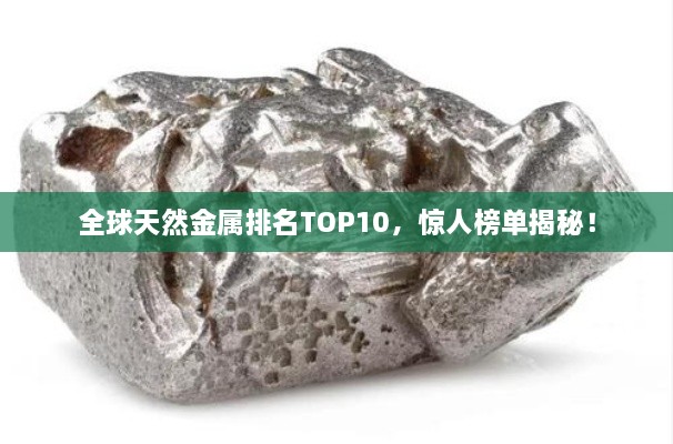 全球天然金屬排名TOP10，驚人榜單揭秘！