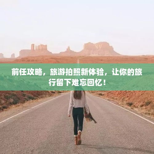 前任攻略，旅游拍照新體驗(yàn)，讓你的旅行留下難忘回憶！