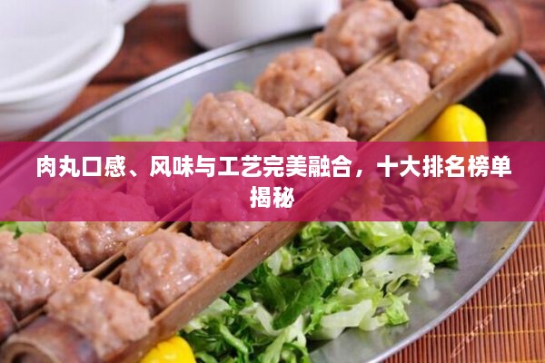 肉丸口感、風(fēng)味與工藝完美融合，十大排名榜單揭秘