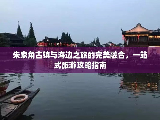 朱家角古鎮(zhèn)與海邊之旅的完美融合，一站式旅游攻略指南