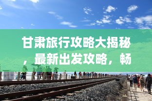 甘肅旅行攻略大揭秘，最新出發(fā)攻略，暢游絲路之旅！