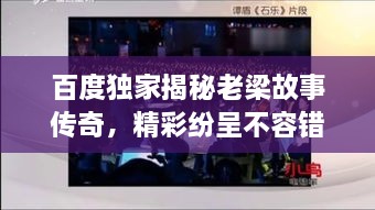 百度獨(dú)家揭秘老梁故事傳奇，精彩紛呈不容錯(cuò)過！