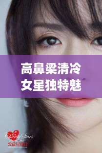 高鼻梁清冷女星獨特魅力，揭秘女神的魅力之源