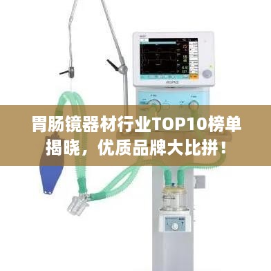 胃腸鏡器材行業(yè)TOP10榜單揭曉，優(yōu)質(zhì)品牌大比拼！