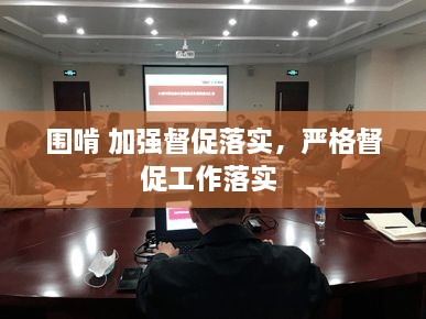 圍啃 加強督促落實，嚴格督促工作落實 