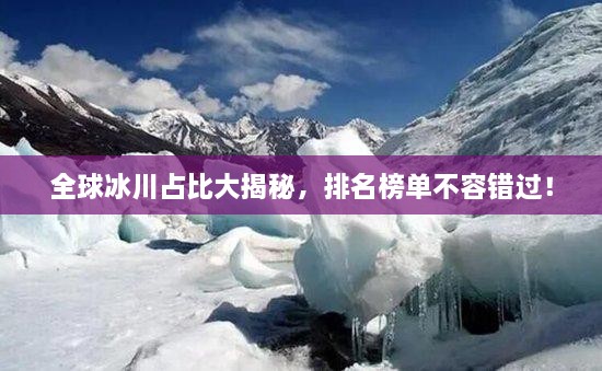 全球冰川占比大揭秘，排名榜單不容錯過！