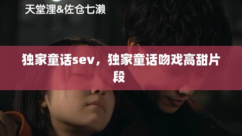 獨家童話sev，獨家童話吻戲高甜片段 