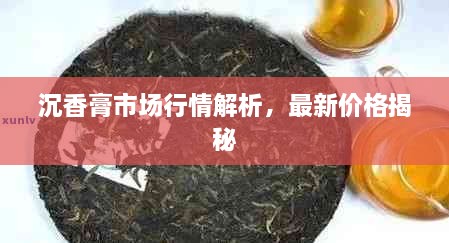 沉香膏市場行情解析，最新價格揭秘