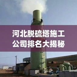 河北脫硫塔施工公司排名大揭秘！專業(yè)承建商實力比拼