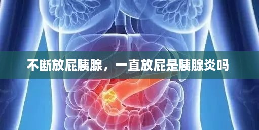 不斷放屁胰腺，一直放屁是胰腺炎嗎 